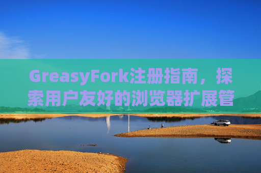 GreasyFork注册指南，探索用户友好的浏览器扩展管理体验