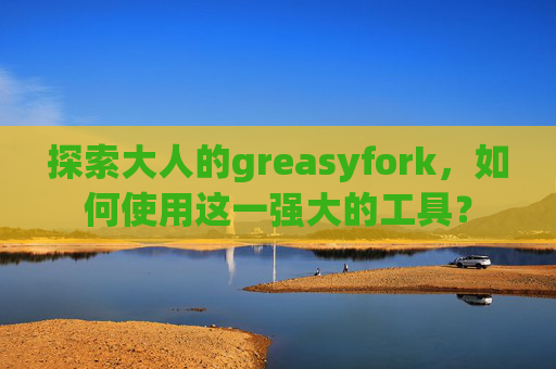 探索大人的greasyfork，如何使用这一强大的工具？