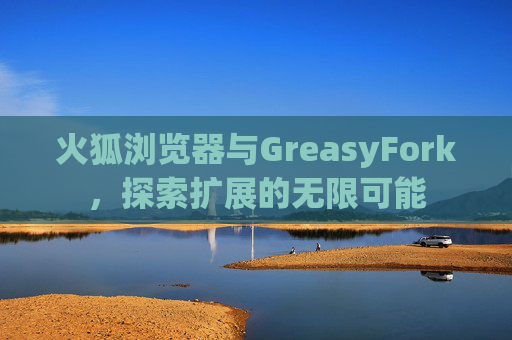 火狐浏览器与GreasyFork，探索扩展的无限可能
